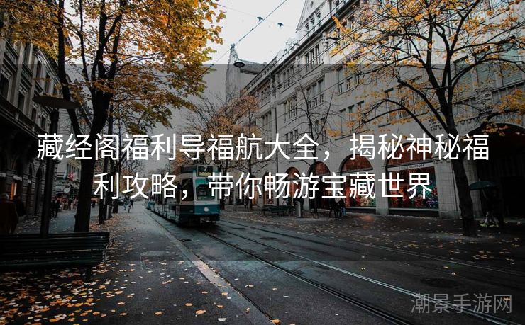 藏经阁福利导福航大全，揭秘神秘福利攻略，带你畅游宝藏世界