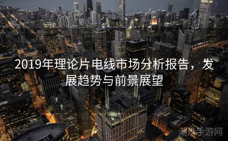 2019年理论片电线市场分析报告，发展趋势与前景展望