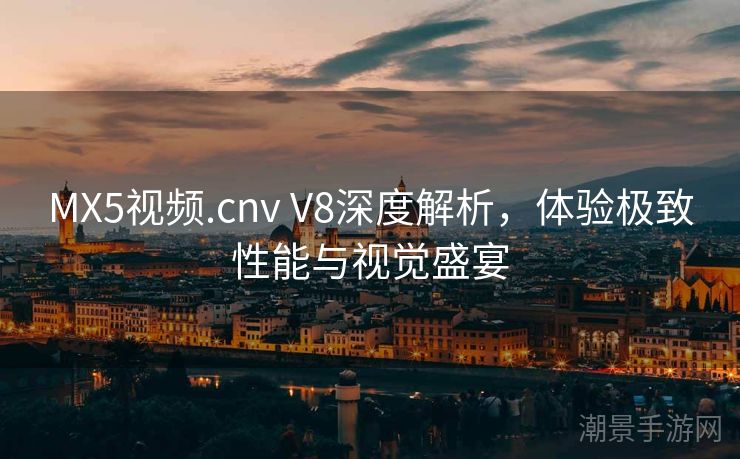 MX5视频.cnv V8深度解析，体验极致性能与视觉盛宴