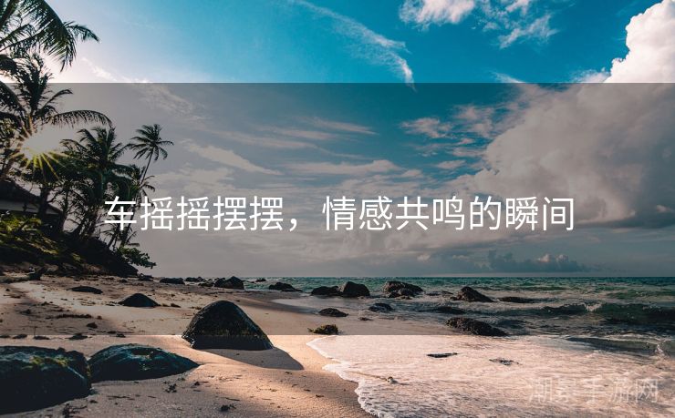 车摇摇摆摆，情感共鸣的瞬间