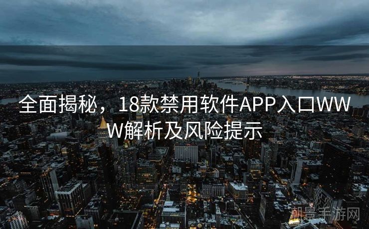全面揭秘，18款禁用软件APP入口WWW解析及风险提示