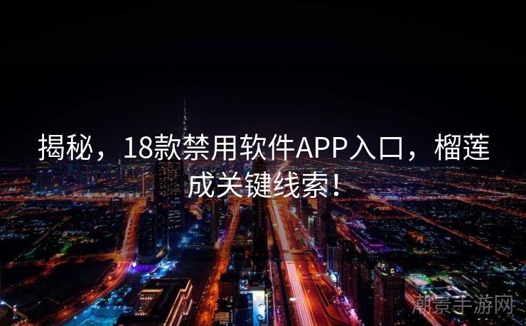 揭秘，18款禁用软件APP入口，榴莲成关键线索！