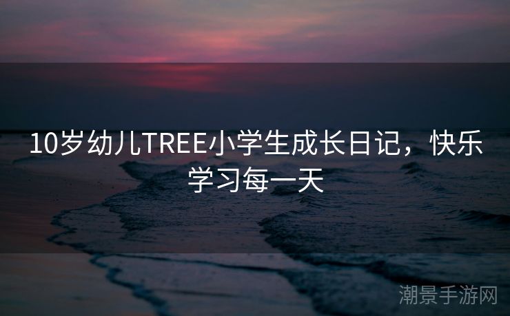 10岁幼儿TREE小学生成长日记，快乐学习每一天