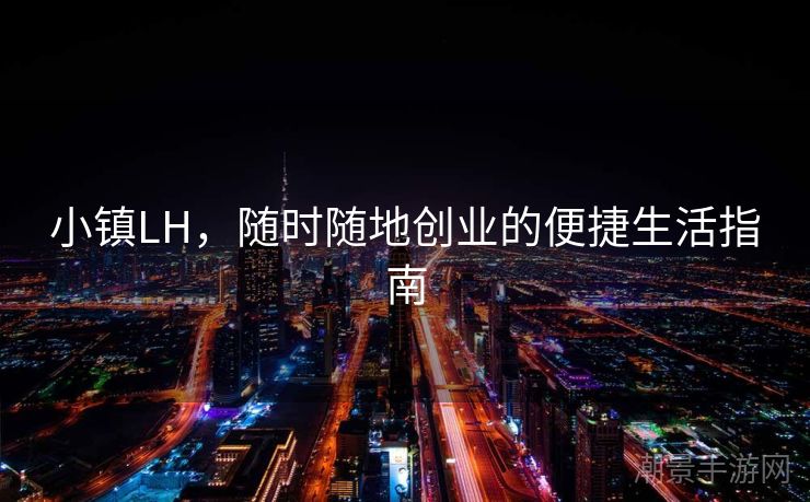 小镇LH，随时随地创业的便捷生活指南