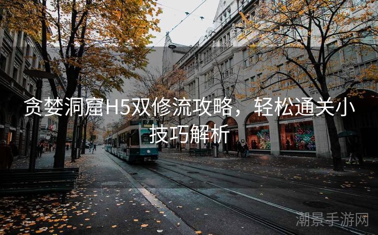 贪婪洞窟H5双修流攻略，轻松通关小技巧解析