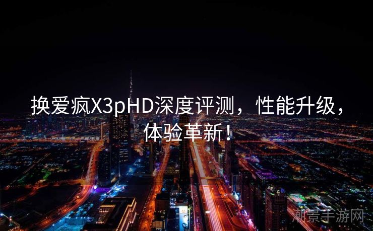 换爱疯X3pHD深度评测，性能升级，体验革新！