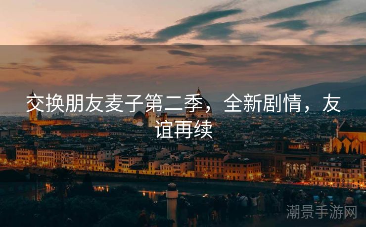 交换朋友麦子第二季，全新剧情，友谊再续