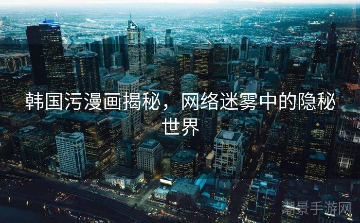 韩国污漫画揭秘，网络迷雾中的隐秘世界