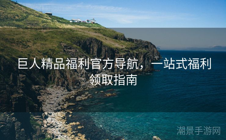 巨人精品福利官方导航，一站式福利领取指南