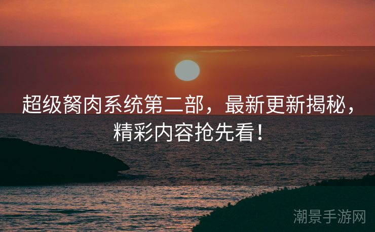 超级胬肉系统第二部，最新更新揭秘，精彩内容抢先看！