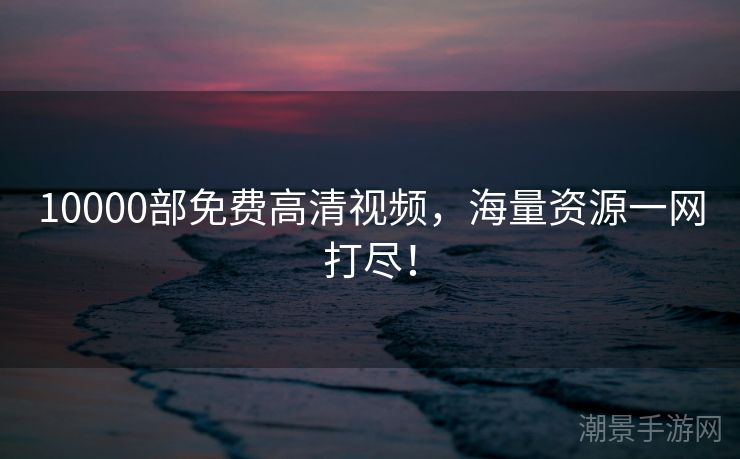 10000部免费高清视频，海量资源一网打尽！