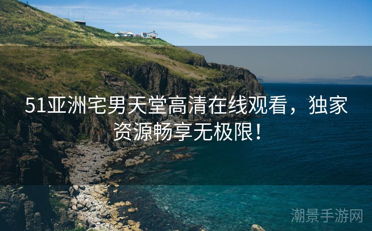 51亚洲宅男天堂高清在线观看，独家资源畅享无极限！