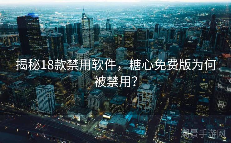 揭秘18款禁用软件，糖心免费版为何被禁用？