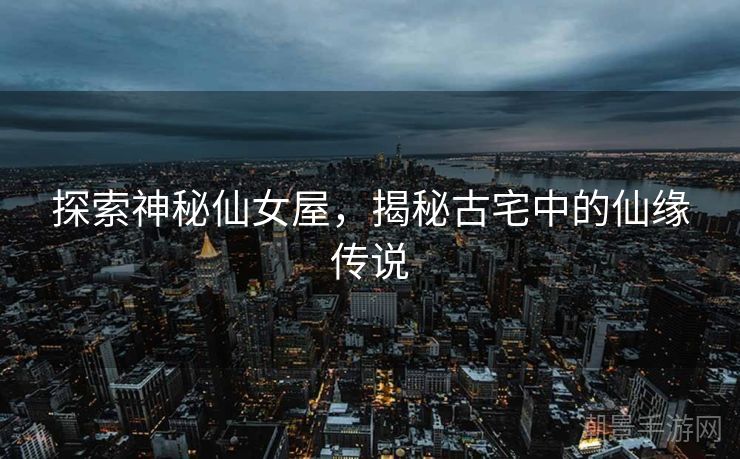 探索神秘仙女屋，揭秘古宅中的仙缘传说