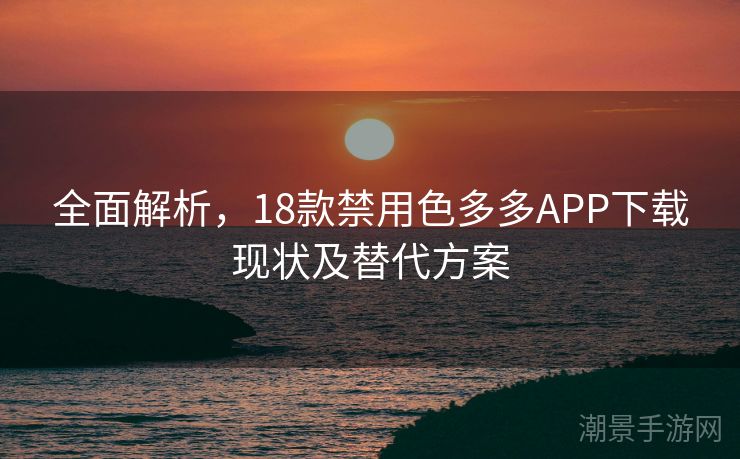 全面解析，18款禁用色多多APP下载现状及替代方案