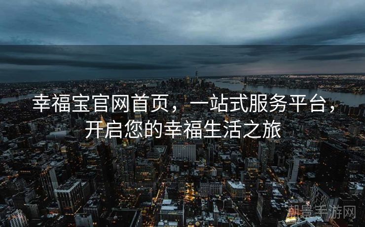 幸福宝官网首页，一站式服务平台，开启您的幸福生活之旅