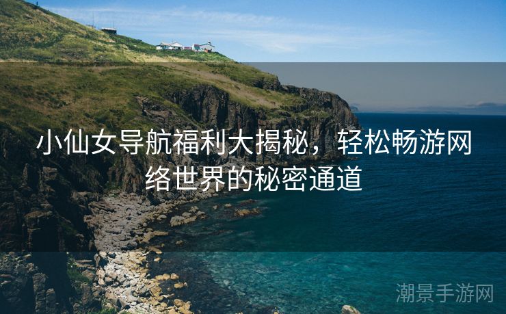 小仙女导航福利大揭秘，轻松畅游网络世界的秘密通道