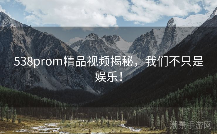 538prom精品视频揭秘，我们不只是娱乐！