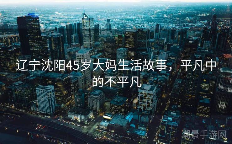 辽宁沈阳45岁大妈生活故事，平凡中的不平凡