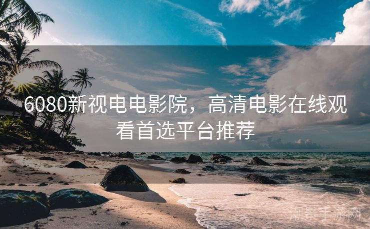 6080新视电电影院，高清电影在线观看首选平台推荐