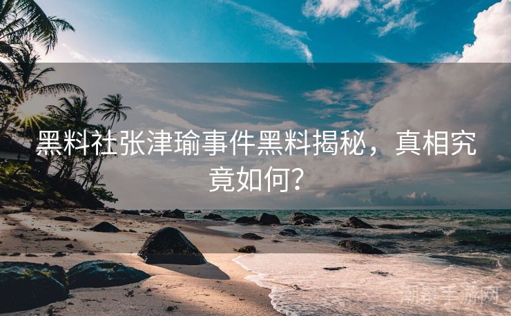 黑料社张津瑜事件黑料揭秘，真相究竟如何？