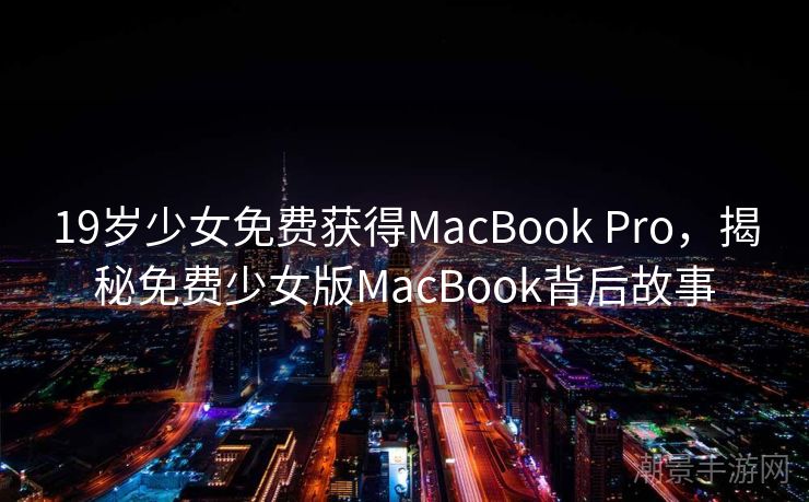 19岁少女免费获得MacBook Pro，揭秘免费少女版MacBook背后故事