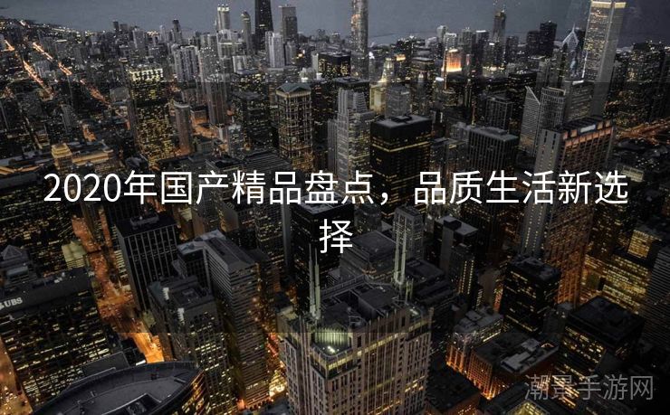2020年国产精品盘点，品质生活新选择