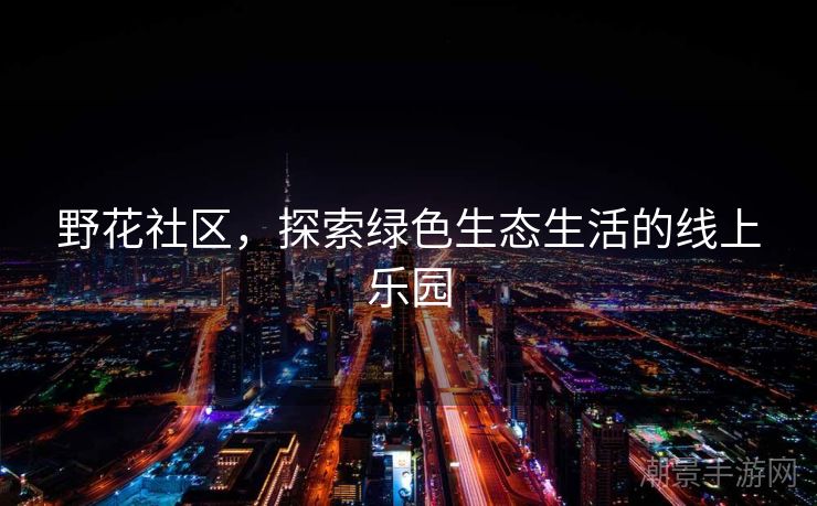 野花社区，探索绿色生态生活的线上乐园
