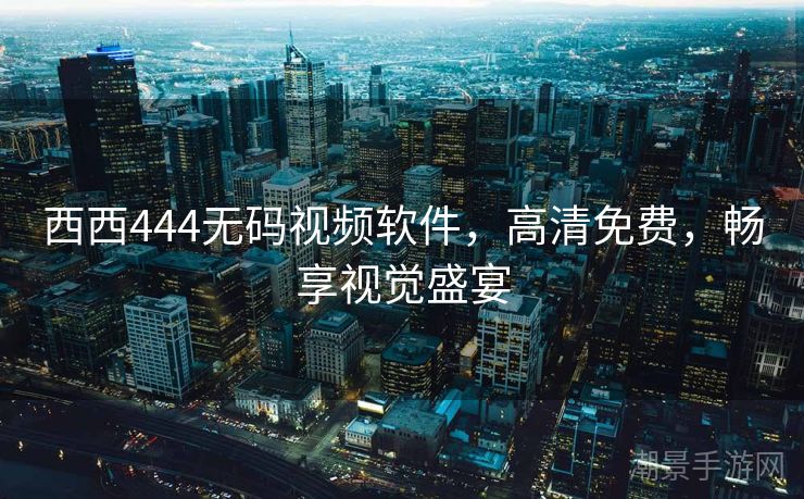 西西444无码视频软件，高清免费，畅享视觉盛宴