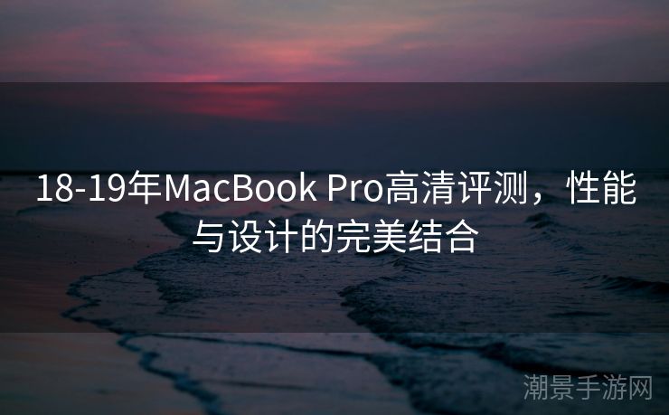 18-19年MacBook Pro高清评测，性能与设计的完美结合