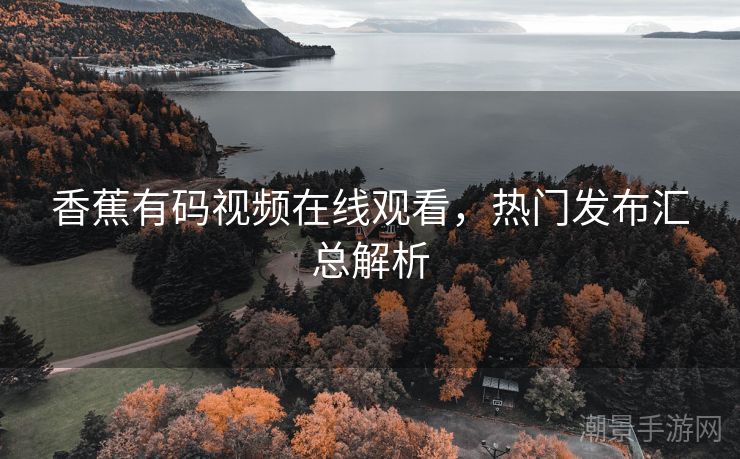 香蕉有码视频在线观看，热门发布汇总解析