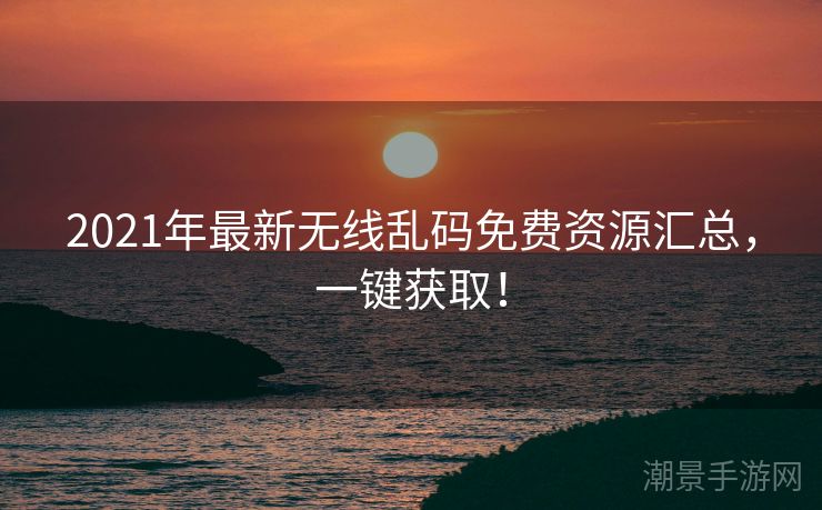 2021年最新无线乱码免费资源汇总，一键获取！