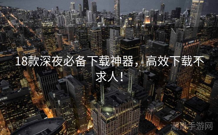 18款深夜必备下载神器，高效下载不求人！