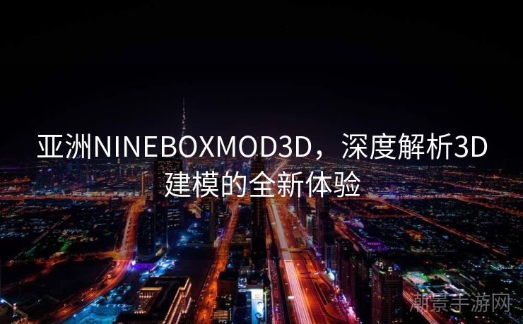 亚洲NINEBOXMOD3D，深度解析3D建模的全新体验