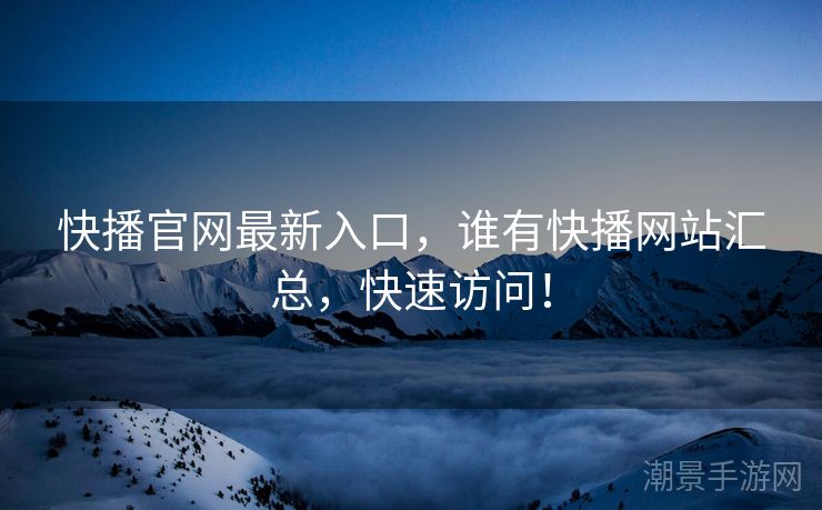 快播官网最新入口，谁有快播网站汇总，快速访问！