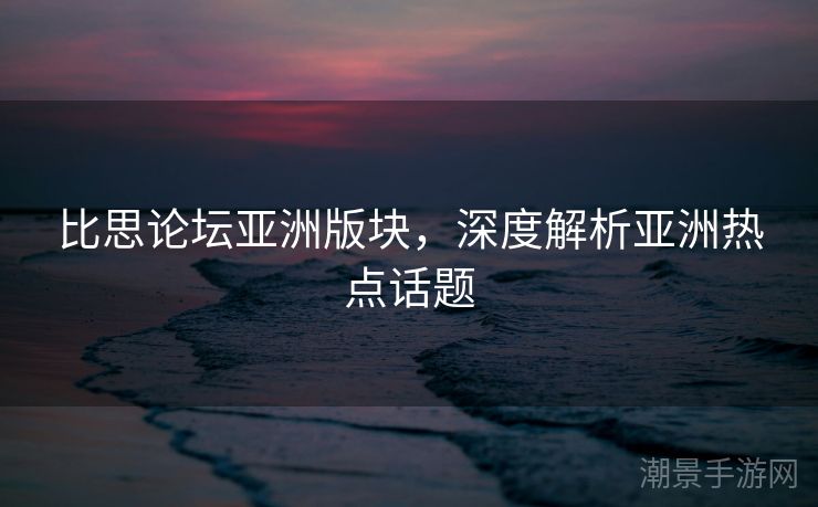 比思论坛亚洲版块，深度解析亚洲热点话题