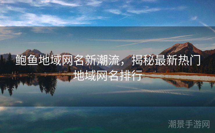 鲍鱼地域网名新潮流，揭秘最新热门地域网名排行