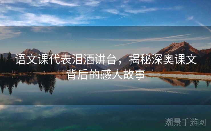 语文课代表泪洒讲台，揭秘深奥课文背后的感人故事