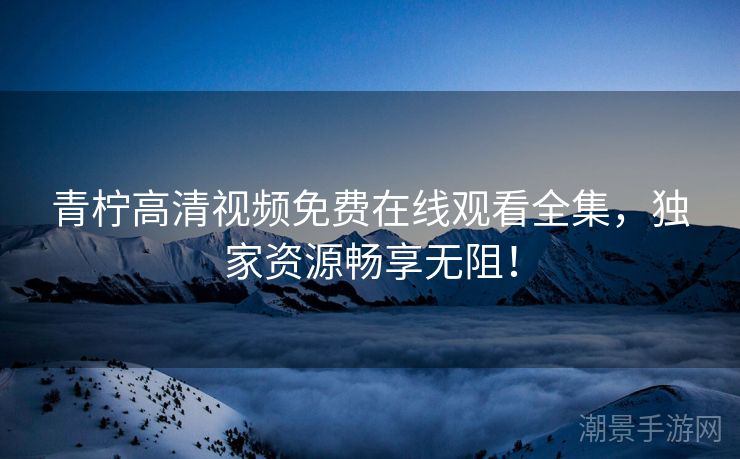 青柠高清视频免费在线观看全集，独家资源畅享无阻！