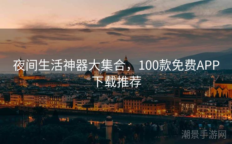 夜间生活神器大集合，100款免费APP下载推荐
