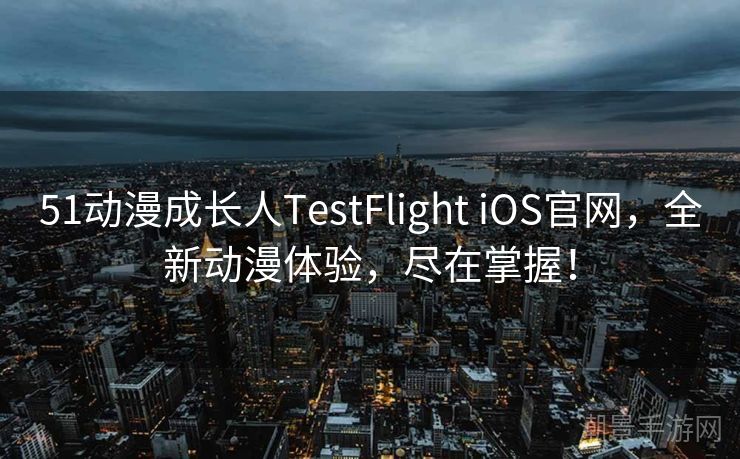 51动漫成长人TestFlight iOS官网，全新动漫体验，尽在掌握！