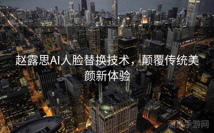 赵露思AI人脸替换技术，颠覆传统美颜新体验