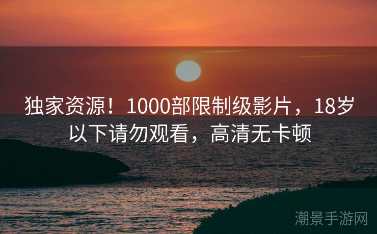 独家资源！1000部限制级影片，18岁以下请勿观看，高清无卡顿