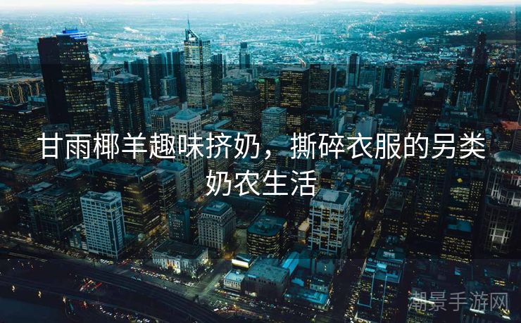 甘雨椰羊趣味挤奶，撕碎衣服的另类奶农生活