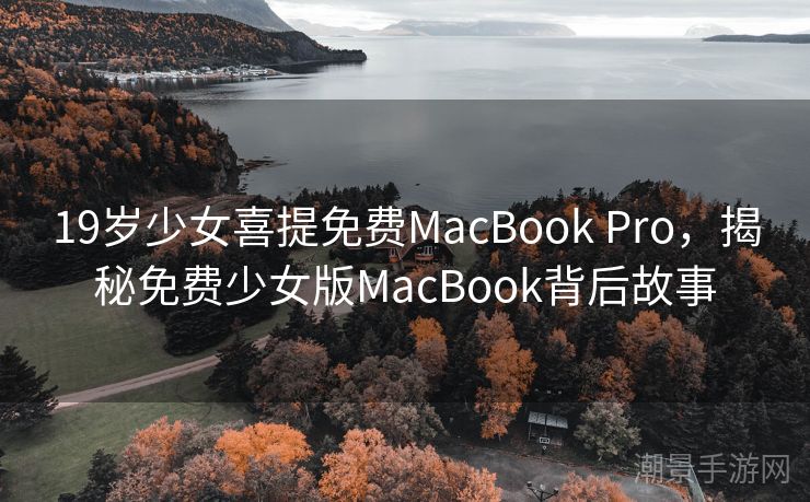 19岁少女喜提免费MacBook Pro，揭秘免费少女版MacBook背后故事