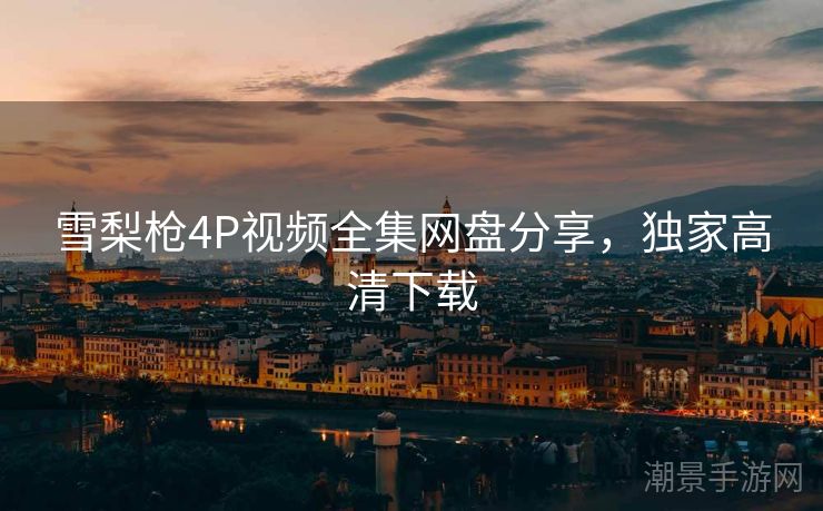 雪梨枪4P视频全集网盘分享，独家高清下载