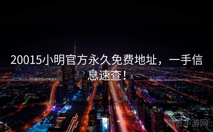 20015小明官方永久免费地址，一手信息速查！