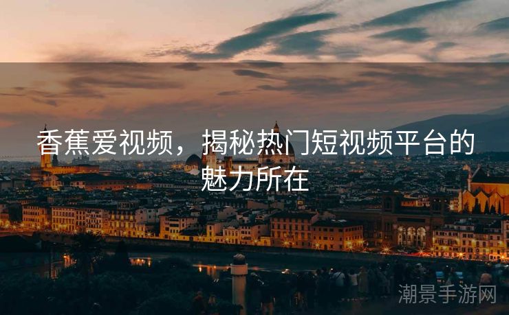 香蕉爱视频，揭秘热门短视频平台的魅力所在