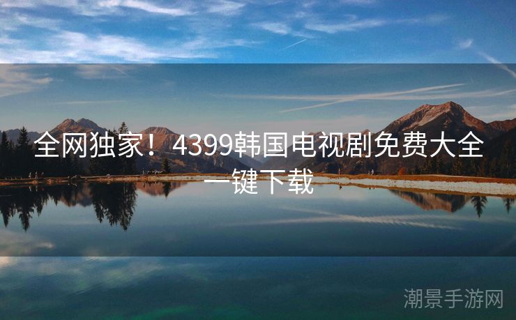 全网独家！4399韩国电视剧免费大全一键下载