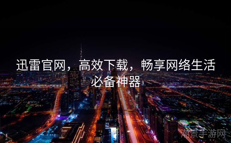 迅雷官网，高效下载，畅享网络生活必备神器